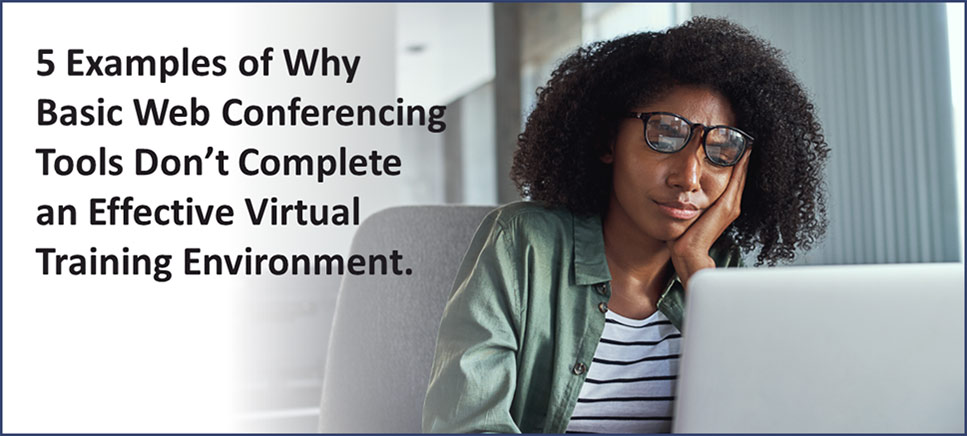 5 Examples of Why Basic Web Conferencing Tools Don't Complete an Effective Virtual Training Environment